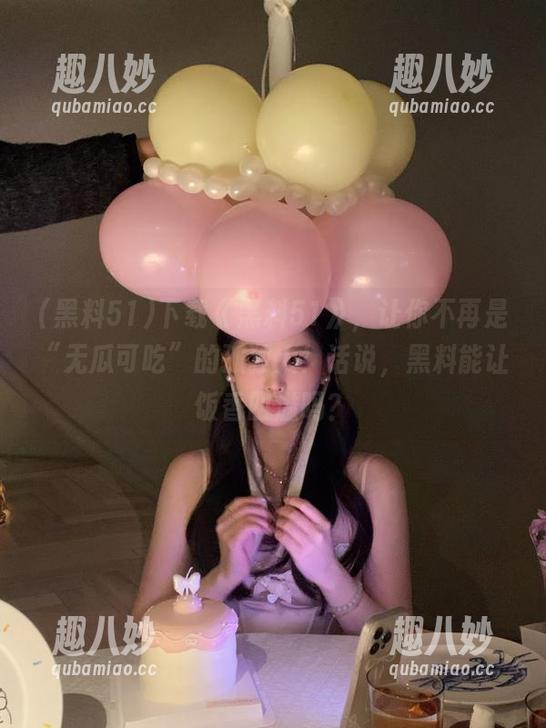 下载《黑料51》，让你不再是“无瓜可吃”的孤独人！话说，黑料能让饭香四溢吗？